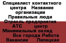 Специалист контактного центра › Название организации ­ Правильные люди › Отрасль предприятия ­ АТС, call-центр › Минимальный оклад ­ 25 000 - Все города Работа » Вакансии   . Липецкая обл.